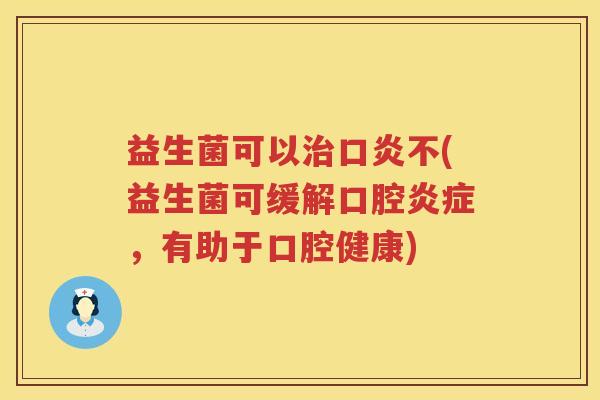 益生菌可以口炎不(益生菌可缓解口腔,有助于口腔健康) 益生菌可以口炎不(益生菌可缓解口腔,有助于口腔健康)