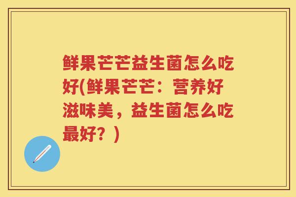 鲜果芒芒益生菌怎么吃好(鲜果芒芒：营养好滋味美，益生菌怎么吃好？)