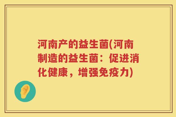 河南产的益生菌(河南制造的益生菌：促进消化健康，增强力)
