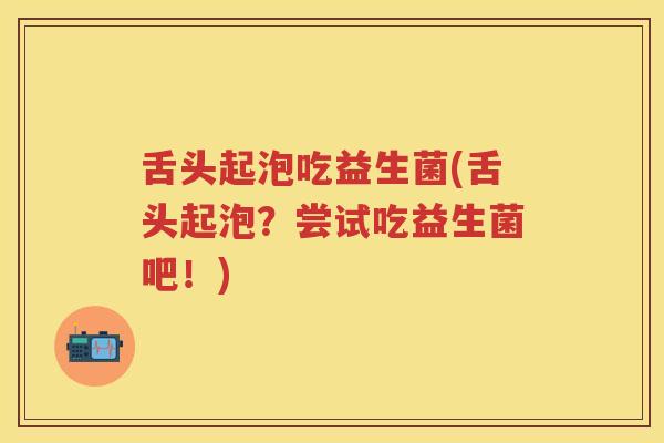 舌头起泡吃益生菌(舌头起泡？尝试吃益生菌吧！)