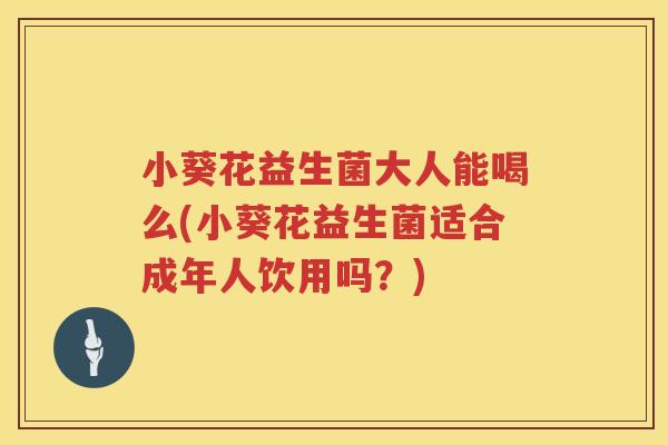 小葵花益生菌大人能喝么(小葵花益生菌适合成年人饮用吗?) 小葵花益生菌大人能喝么(小葵花益生菌适合成年人饮用吗?)