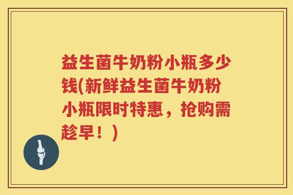 益生菌牛奶粉小瓶多少钱(新鲜益生菌牛奶粉小瓶限时特惠，抢购需趁早！)