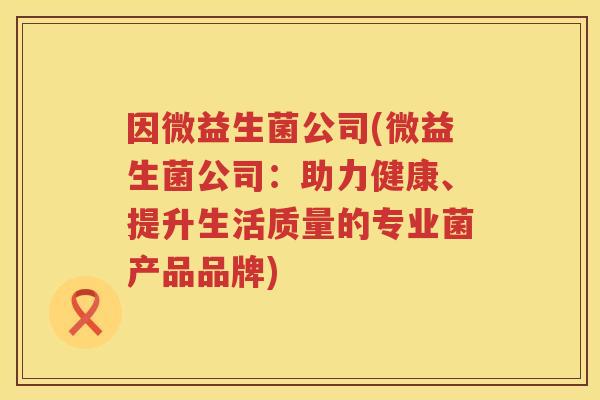 因微益生菌公司(微益生菌公司:助力健康、提升生活质量的专业菌产品品牌) 因微益生菌公司(微益生菌公司:助力健康、提升生活质量的专业菌产品品牌)