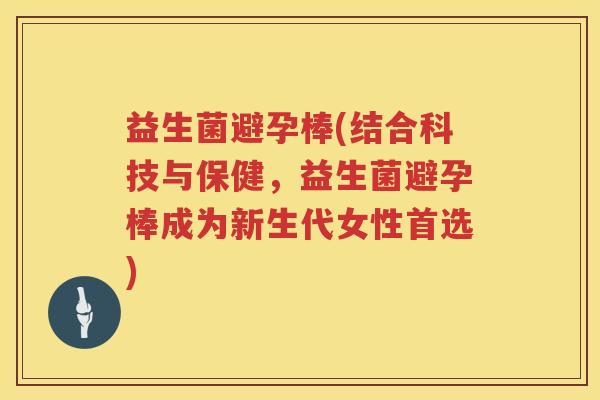 益生菌避孕棒(结合科技与保健,益生菌避孕棒成为新生代女性首选) 益生菌避孕棒(结合科技与保健,益生菌避孕棒成为新生代女性首选)