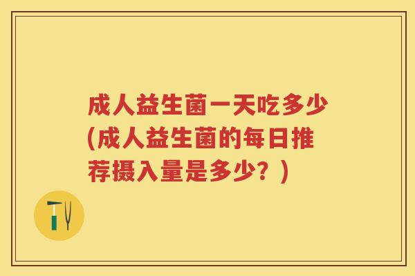 成人益生菌一天吃多少(成人益生菌的每日推荐摄入量是多少?) 成人益生菌一天吃多少(成人益生菌的每日推荐摄入量是多少?)