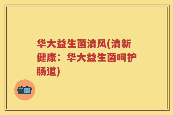 华大益生菌清风(清新健康:华大益生菌呵护肠道) 华大益生菌清风(清新健康:华大益生菌呵护肠道)