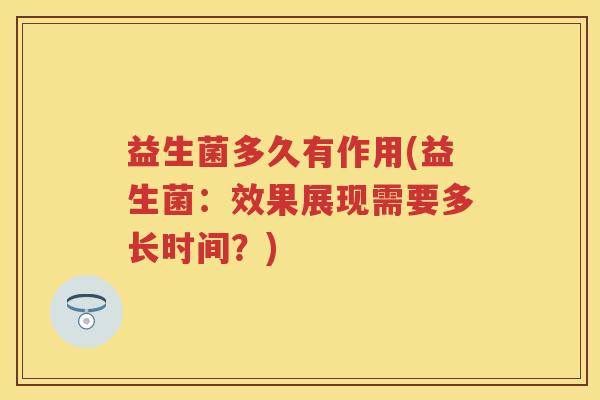 益生菌多久有作用(益生菌:效果展现需要多长时间?) 益生菌多久有作用(益生菌:效果展现需要多长时间?)