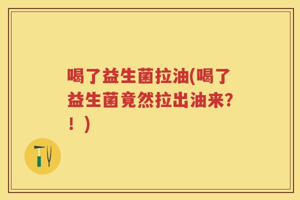 喝了益生菌拉油(喝了益生菌竟然拉出油来?!) 喝了益生菌拉油(喝了益生菌竟然拉出油来?!)