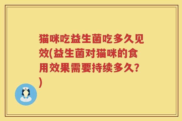 猫咪吃益生菌吃多久见效(益生菌对猫咪的食用效果需要持续多久?) 猫咪吃益生菌吃多久见效(益生菌对猫咪的食用效果需要持续多久?)