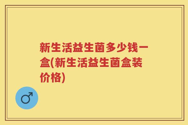 新生活益生菌多少钱一盒(新生活益生菌盒装价格) 新生活益生菌多少钱一盒(新生活益生菌盒装价格)