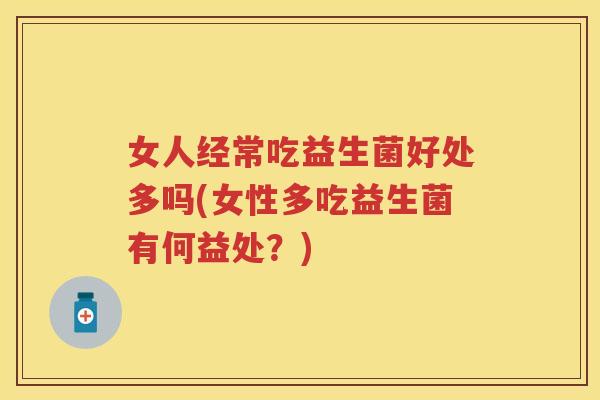 女人经常吃益生菌好处多吗(女性多吃益生菌有何益处？)
