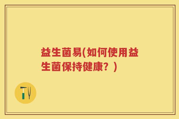 益生菌易(如何使用益生菌保持健康?) 益生菌易(如何使用益生菌保持健康?)