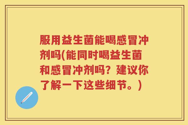 服用益生菌能喝冲剂吗(能同时喝益生菌和冲剂吗?建议你了解一下这些细节。) 服用益生菌能喝冲剂吗(能同时喝益生菌和冲剂吗?建议你了解一下这些细节。)