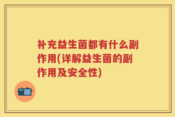 补充益生菌都有什么副作用(详解益生菌的副作用及安全性) 补充益生菌都有什么副作用(详解益生菌的副作用及安全性)