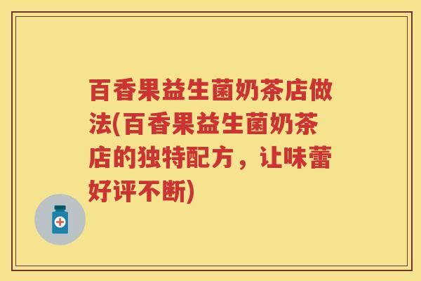 百香果益生菌奶茶店做法(百香果益生菌奶茶店的独特配方,让味蕾好评不断) 百香果益生菌奶茶店做法(百香果益生菌奶茶店的独特配方,让味蕾好评不断)