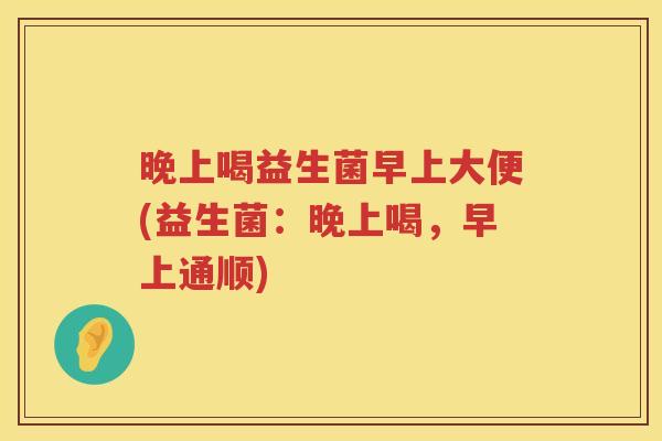 晚上喝益生菌早上大便(益生菌:晚上喝,早上通顺) 晚上喝益生菌早上大便(益生菌:晚上喝,早上通顺)