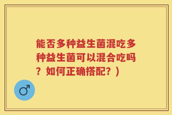 能否多种益生菌混吃多种益生菌可以混合吃吗?如何正确搭配?) 能否多种益生菌混吃多种益生菌可以混合吃吗?如何正确搭配?)