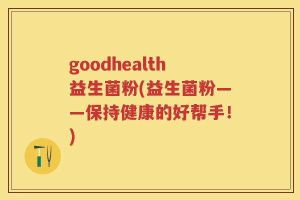 goodhealth益生菌粉(益生菌粉——保持健康的好帮手！)