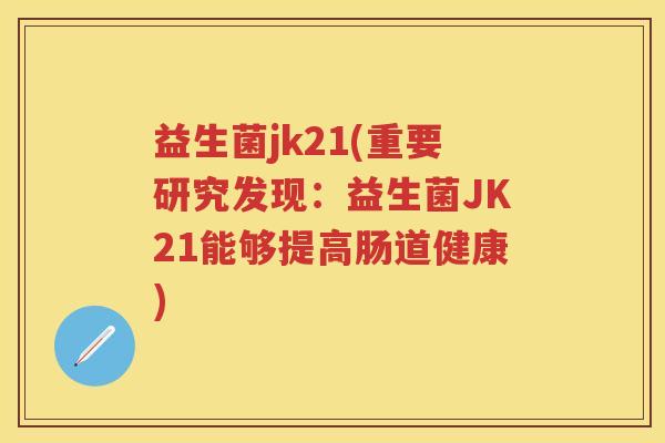 益生菌jk21(重要研究发现:益生菌JK21能够提高肠道健康) 益生菌jk21(重要研究发现:益生菌JK21能够提高肠道健康)