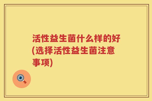 活性益生菌什么样的好(选择活性益生菌注意事项) 活性益生菌什么样的好(选择活性益生菌注意事项)