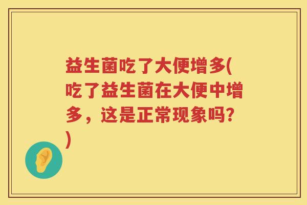 益生菌吃了大便增多(吃了益生菌在大便中增多,这是正常现象吗?) 益生菌吃了大便增多(吃了益生菌在大便中增多,这是正常现象吗?)