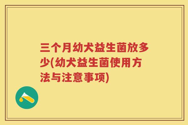 三个月幼犬益生菌放多少(幼犬益生菌使用方法与注意事项) 三个月幼犬益生菌放多少(幼犬益生菌使用方法与注意事项)