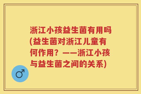 浙江小孩益生菌有用吗(益生菌对浙江儿童有何作用?——浙江小孩与益生菌之间的关系) 浙江小孩益生菌有用吗(益生菌对浙江儿童有何作用?——浙江小孩与益生菌之间的关系)