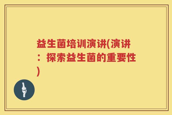 益生菌培训演讲(演讲:探索益生菌的重要性) 益生菌培训演讲(演讲:探索益生菌的重要性)