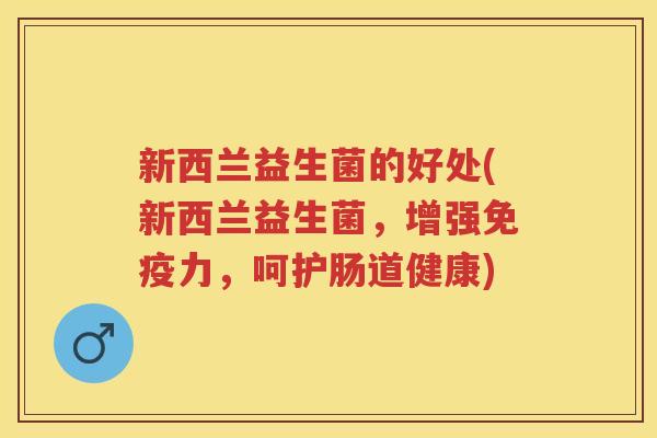 新西兰益生菌的好处(新西兰益生菌，增强力，呵护肠道健康)