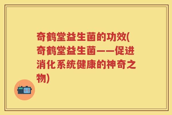奇鹤堂益生菌的功效(奇鹤堂益生菌——促进消化系统健康的神奇之物) 奇鹤堂益生菌的功效(奇鹤堂益生菌——促进消化系统健康的神奇之物)
