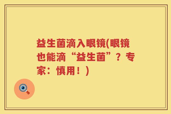 益生菌滴入眼镜(眼镜也能滴“益生菌”?专家:慎用!) 益生菌滴入眼镜(眼镜也能滴“益生菌”?专家:慎用!)