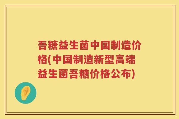 吾糖益生菌中国制造价格(中国制造新型高端益生菌吾糖价格公布) 吾糖益生菌中国制造价格(中国制造新型高端益生菌吾糖价格公布)