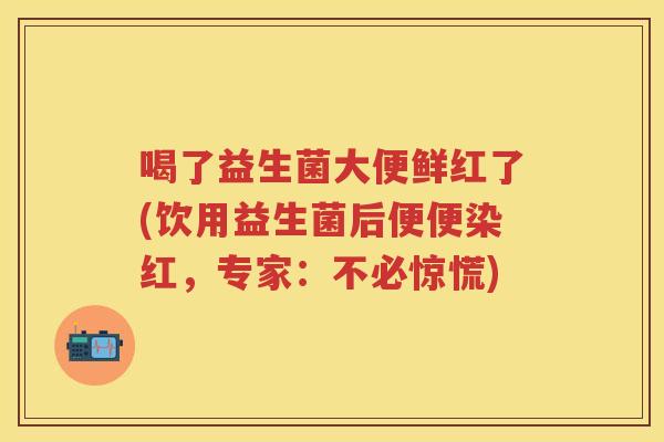 喝了益生菌大便鲜红了(饮用益生菌后便便染红,专家:不必惊慌) 喝了益生菌大便鲜红了(饮用益生菌后便便染红,专家:不必惊慌)