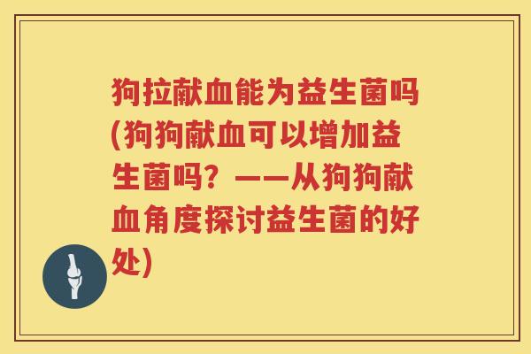 狗拉献能为益生菌吗(狗狗献可以增加益生菌吗?——从狗狗献角度探讨益生菌的好处) 狗拉献能为益生菌吗(狗狗献可以增加益生菌吗?——从狗狗献角度探讨益生菌的好处)