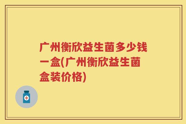 广州衡欣益生菌多少钱一盒(广州衡欣益生菌盒装价格)