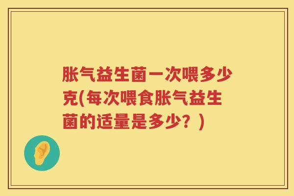 益生菌一次喂多少克(每次喂食益生菌的适量是多少?) 益生菌一次喂多少克(每次喂食益生菌的适量是多少?)