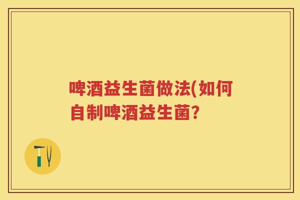 啤酒益生菌做法(如何自制啤酒益生菌？