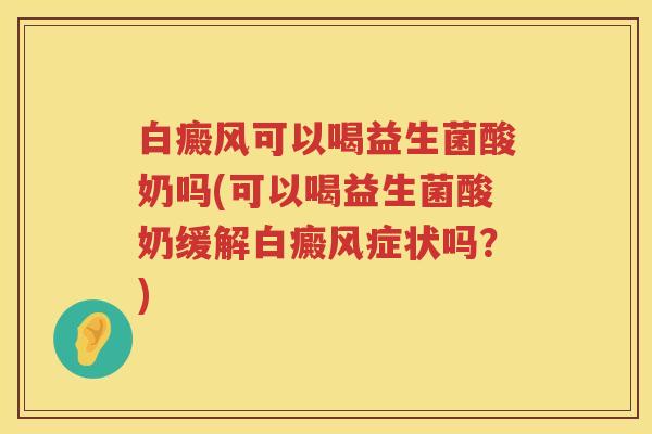 白癜风可以喝益生菌酸奶吗(可以喝益生菌酸奶缓解白癜风症状吗?) 白癜风可以喝益生菌酸奶吗(可以喝益生菌酸奶缓解白癜风症状吗?)