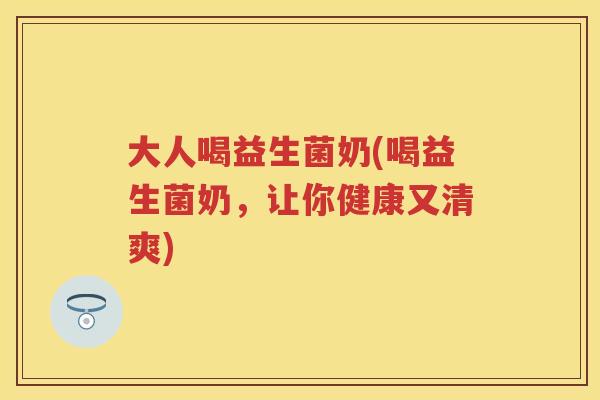 大人喝益生菌奶(喝益生菌奶,让你健康又清爽) 大人喝益生菌奶(喝益生菌奶,让你健康又清爽)