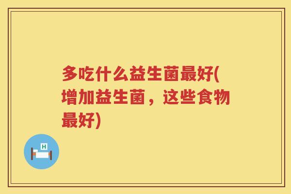 多吃什么益生菌好(增加益生菌,这些食物好) 多吃什么益生菌好(增加益生菌,这些食物好)
