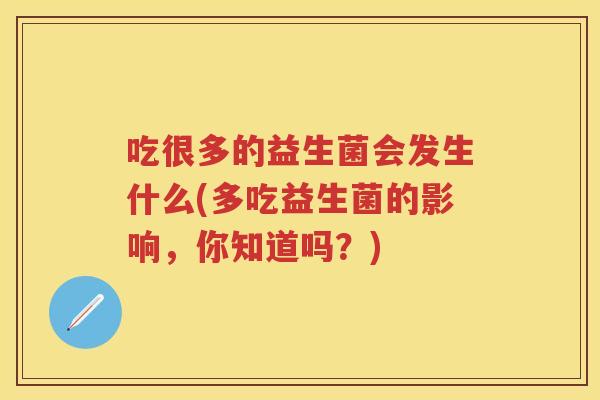 吃很多的益生菌会发生什么(多吃益生菌的影响,你知道吗?) 吃很多的益生菌会发生什么(多吃益生菌的影响,你知道吗?)