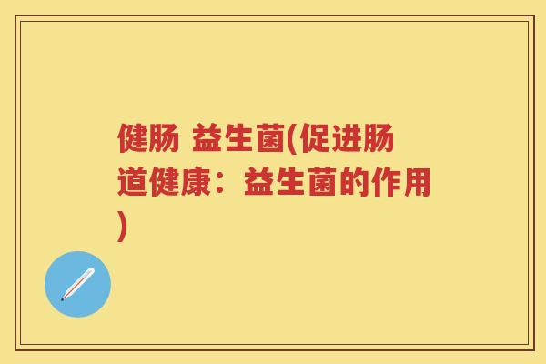 健肠 益生菌(促进肠道健康：益生菌的作用)