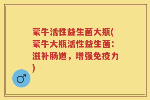 蒙牛活性益生菌大瓶(蒙牛大瓶活性益生菌：滋补肠道，增强力)