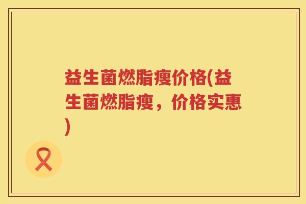益生菌燃脂瘦价格(益生菌燃脂瘦，价格实惠)