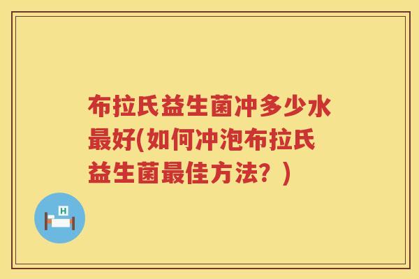 布拉氏益生菌冲多少水好(如何冲泡布拉氏益生菌佳方法?) 布拉氏益生菌冲多少水好(如何冲泡布拉氏益生菌佳方法?)