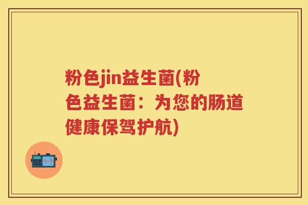粉色jin益生菌(粉色益生菌:为您的肠道健康保驾护航) 粉色jin益生菌(粉色益生菌:为您的肠道健康保驾护航)