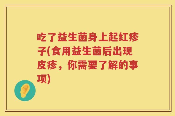 吃了益生菌身上起红疹子(食用益生菌后出现皮疹,你需要了解的事项) 吃了益生菌身上起红疹子(食用益生菌后出现皮疹,你需要了解的事项)