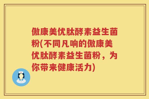傲康美优肽酵素益生菌粉(不同凡响的傲康美优肽酵素益生菌粉,为你带来健康活力) 傲康美优肽酵素益生菌粉(不同凡响的傲康美优肽酵素益生菌粉,为你带来健康活力)
