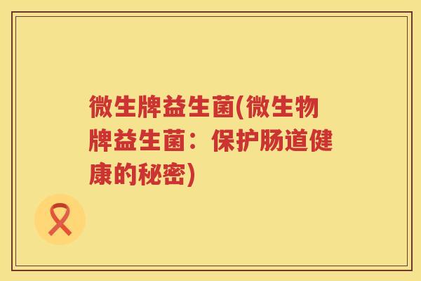 微生牌益生菌(微生物牌益生菌:保护肠道健康的秘密) 微生牌益生菌(微生物牌益生菌:保护肠道健康的秘密)