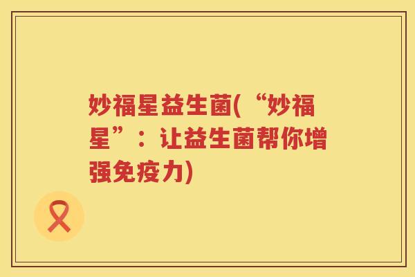 妙福星益生菌(“妙福星”:让益生菌帮你增强力) 妙福星益生菌(“妙福星”:让益生菌帮你增强力)